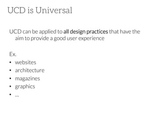 UCD is Universal
UCD can be applied to all design practices that have the
aim to provide a good user experience




Ex. 
•  websites
•  architecture
•  magazines
•  graphics
•  …

 