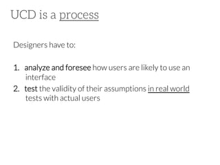 UCD is a process
Designers have to:

1.  analyze and foresee how users are likely to use an
interface
2.  test the validity of their assumptions in real world
tests with actual users

 