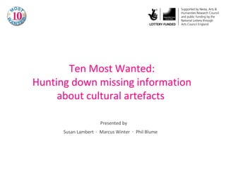 Ten Most Wanted:
Hunting down missing information
about cultural artefacts
Presented by
Susan Lambert ∙ Marcus Winter ∙ Phil Blume

 
