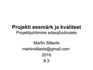 Projekti eesmärk ja kvaliteet
Projektijuhtimine edasijõudnutele
Martin Sillaots
martinsillaots@gmail.com
2016
# 3
 