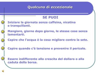 Qualcuno di eccezionale SE PUOI Iniziare la giornata senza caffeina, nicotina o tranquillanti. Mangiare, giorno dopo giorno, le stesse cose senza  lamentarti. Capire che l’acqua è la cosa migliore contro la sete. Capire quando c’è tensione e prevenire il pericolo. Essere indifferente alla crescita del dollaro o alla caduta della borsa. 