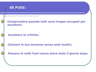 Comprendere quando tutti sono troppo occupati per ascoltarti. Accettare le critiche. Calmare la tua tensione senza aiuti medici. Passare le notti fuori senza stare male il giorno dopo. SE PUOI: 
