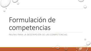 Formulación de
competencias
PAUTAS PARA LA DESCRIPCIÓN DE LAS COMPETENCIAS
 
