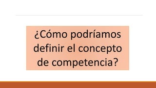 ¿Cómo podríamos
definir el concepto
de competencia?
 