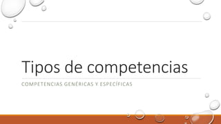 Tipos de competencias
COMPETENCIAS GENÉRICAS Y ESPECÍFICAS
 