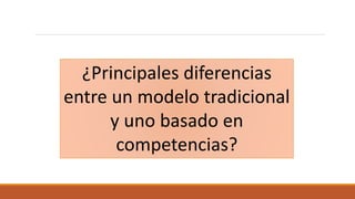 ¿Principales diferencias
entre un modelo tradicional
y uno basado en
competencias?
 