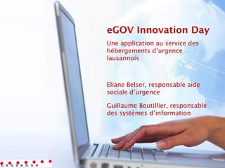 eGOV Innovation Day
Une application au service des
hébergements d’urgence
lausannois
Eliane Belser, responsable aide
sociale d’urgence
Guillaume Boutillier, responsable
des systèmes d’information
 