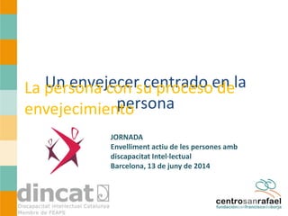 Un envejecer centrado en la persona 
La persona con su proceso de envejecimiento 
JORNADA Envelliment actiu de les persones amb discapacitat Intel·lectual Barcelona, 13 de juny de 2014  