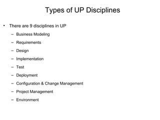 Types of UP Disciplines
• There are 9 disciplines in UP
– Business Modeling
– Requirements
– Design
– Implementation
– Test
– Deployment
– Configuration & Change Management
– Project Management
– Environment
 