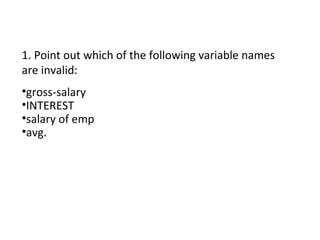 1. Point out which of the following variable names
are invalid:
•gross-salary
•INTEREST
•salary of emp
•avg.
 