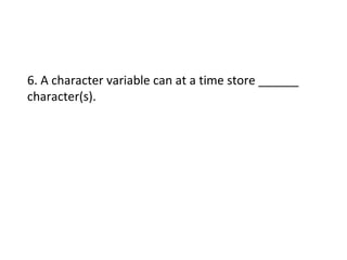6. A character variable can at a time store ______
character(s).
 
