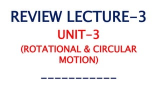 REVIEW LECTURE-3
UNIT-3
(ROTATIONAL & CIRCULAR
MOTION)
-----------
 