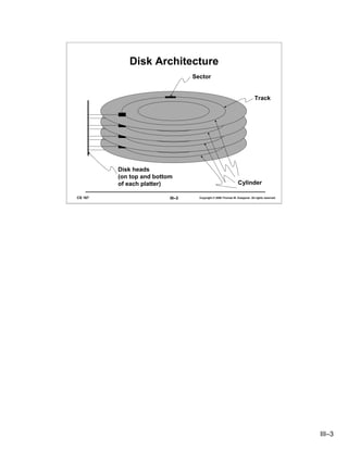 Disk Architecture
                                  Sector


                                                                             Track




         Disk heads
         (on top and bottom
         of each platter)                                       Cylinder

CS 167                    III–3     Copyright © 2006 Thomas W. Doeppner. All rights reserved.




                                                                                                III–3
 