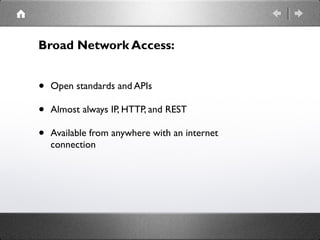 Broad Network Access:
• Open standards and APIs
• Almost always IP, HTTP, and REST
• Available from anywhere with an internet
connection
 