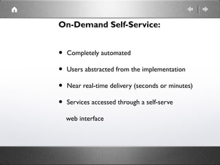 On-Demand Self-Service:
• Completely automated
• Users abstracted from the implementation
• Near real-time delivery (seconds or minutes)
• Services accessed through a self-serve
web interface
 