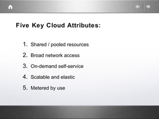 Five Key Cloud Attributes:
1. Shared / pooled resources
2. Broad network access
3. On-demand self-service
4. Scalable and elastic
5. Metered by use
 