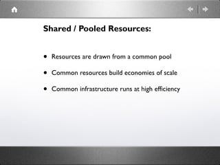 Shared / Pooled Resources:
• Resources are drawn from a common pool
• Common resources build economies of scale
• Common infrastructure runs at high efficiency
 