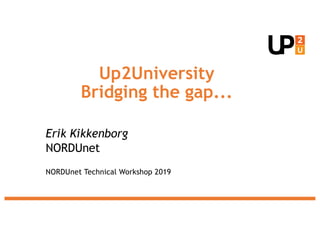 Up2University
Bridging the gap...
Erik Kikkenborg
NORDUnet
NORDUnet Technical Workshop 2019
 