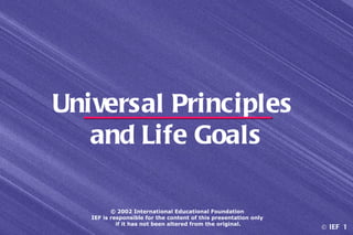 Universal Principles
   and Life Goals

          © 2002 International Educational Foundation
   IEF is responsible for the content of this presentation only
            if it has not been altered from the original.
                                                                  © IEF 1
 