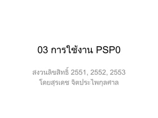 03 การใช้งาน PSP0
สงวนลิขสิทธิ์ 2551, 2552, 2553
โดยสุรเดช จิตประไพกุลศาล
 