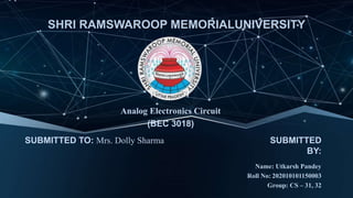 SHRI RAMSWAROOP MEMORIALUNIVERSITY
Analog Electronics Circuit
(BEC 3018)
SUBMITTED TO: Mrs. Dolly Sharma SUBMITTED
BY:
Name: Utkarsh Pandey
Roll No: 202010101150003
Group: CS – 31, 32
 