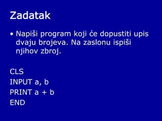 Zadatak
• Napiši program koji će dopustiti upis
dvaju brojeva. Na zaslonu ispiši
njihov zbroj.
CLS
INPUT a, b
PRINT a + b
END
 