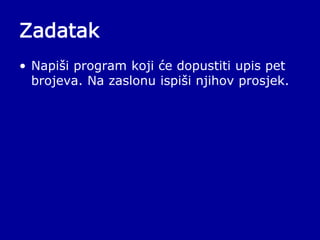Zadatak
• Napiši program koji će dopustiti upis pet
brojeva. Na zaslonu ispiši njihov prosjek.
 