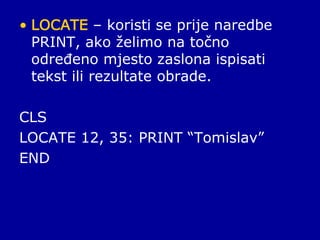 • LOCATE – koristi se prije naredbe
PRINT, ako želimo na točno
određeno mjesto zaslona ispisati
tekst ili rezultate obrade.
CLS
LOCATE 12, 35: PRINT “Tomislav”
END
 