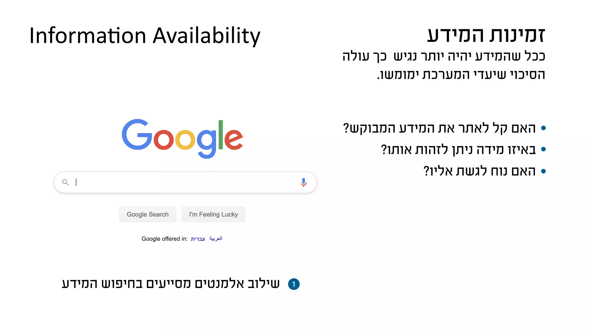 ‫עולה‬ ‫כך‬ ‫נגיש‬ ‫יותר‬ ‫יהיה‬ ‫שהמידע‬ ‫ככל‬
.‫ימומשו‬ ‫המערכת‬ ‫שיעדי‬ ‫הסיכוי‬
‫המידע‬ ‫זמינות‬Information Availability
?‫המבוקש‬ ‫המידע‬ ‫את‬ ‫לאתר‬ ‫קל‬ ‫האם‬
?‫אותו‬ ‫לזהות‬ ‫ניתן‬ ‫מידה‬ ‫באיזו‬
?‫אליו‬ ‫לגשת‬ ‫נוח‬ ‫האם‬
‫המידע‬ ‫בחיפוש‬ ‫מסייעים‬ ‫אלמנטים‬ ‫שילוב‬ 1
 