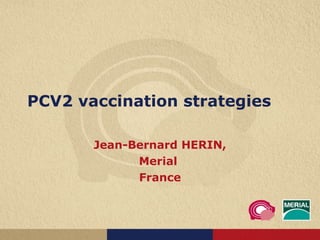 PCV2 vaccination strategies Jean-Bernard HERIN, Merial  France 