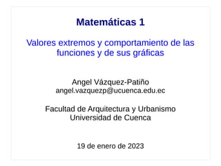 Matemáticas 1
Valores extremos y comportamiento de las
funciones y de sus gráficas
Angel Vázquez-Patiño
angel.vazquezp@ucuenca.edu.ec
Facultad de Arquitectura y Urbanismo
Universidad de Cuenca
19 de enero de 2023
 