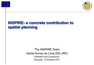 INSPIRE- a concrete contribution to spatial planning The INSPIRE Team Vanda Nunes de Lima (DG JRC) Plan4all Final Conference Brussels, 13 October 2011 