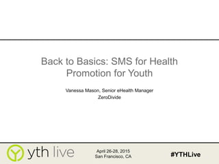 Back to Basics: SMS for Health
Promotion for Youth
Vanessa Mason, Senior eHealth Manager
ZeroDivide
April 26-28, 2015
San Francisco, CA #YTHLive
 