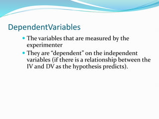 DependentVariables
 The variables that are measured by the
experimenter
 They are “dependent” on the independent
variables (if there is a relationship between the
IV and DV as the hypothesis predicts).
 