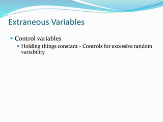 Extraneous Variables
 Control variables
 Holding things constant - Controls for excessive random
variability
 