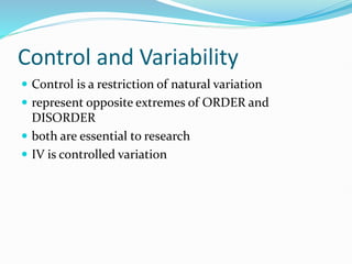 Control and Variability
 Control is a restriction of natural variation
 represent opposite extremes of ORDER and
DISORDER
 both are essential to research
 IV is controlled variation
 