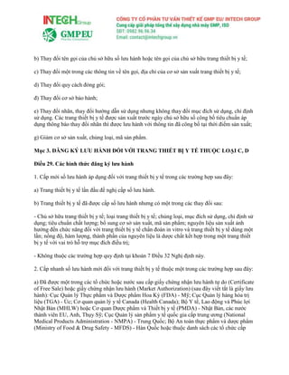 b) Thay đổi tên gọi của chủ sở hữu số lưu hành hoặc tên gọi của chủ sở hữu trang thiết bị y tế;
c) Thay đổi một trong các thông tin về tên gọi, địa chỉ của cơ sở sản xuất trang thiết bị y tế;
d) Thay đổi quy cách đóng gói;
đ) Thay đổi cơ sở bảo hành;
e) Thay đổi nhãn, thay đổi hướng dẫn sử dụng nhưng không thay đổi mục đích sử dụng, chỉ định
sử dụng. Các trang thiết bị y tế được sản xuất trước ngày chủ sở hữu số công bố tiêu chuẩn áp
dụng thông báo thay đổi nhãn thì được lưu hành với thông tin đã công bố tại thời điểm sản xuất;
g) Giảm cơ sở sản xuất, chủng loại, mã sản phẩm.
Mục 3. ĐĂNG KÝ LƯU HÀNH ĐỐI VỚI TRANG THIẾT BỊ Y TẾ THUỘC LOẠI C, D
Điều 29. Các hình thức đăng ký lưu hành
1. Cấp mới số lưu hành áp dụng đối với trang thiết bị y tế trong các trường hợp sau đây:
a) Trang thiết bị y tế lần đầu đề nghị cấp số lưu hành.
b) Trang thiết bị y tế đã được cấp số lưu hành nhưng có một trong các thay đổi sau:
- Chủ sở hữu trang thiết bị y tế; loại trang thiết bị y tế; chủng loại, mục đích sử dụng, chỉ định sử
dụng; tiêu chuẩn chất lượng; bổ sung cơ sở sản xuất, mã sản phẩm; nguyên liệu sản xuất ảnh
hưởng đến chức năng đối với trang thiết bị y tế chẩn đoán in vitro và trang thiết bị y tế dùng một
lần; nồng độ, hàm lượng, thành phần của nguyên liệu là dược chất kết hợp trong một trang thiết
bị y tế với vai trò hỗ trợ mục đích điều trị;
- Không thuộc các trường hợp quy định tại khoản 7 Điều 32 Nghị định này.
2. Cấp nhanh số lưu hành mới đối với trang thiết bị y tế thuộc một trong các trường hợp sau đây:
a) Đã được một trong các tổ chức hoặc nước sau cấp giấy chứng nhận lưu hành tự do (Certificate
of Free Sale) hoặc giấy chứng nhận lưu hành (Market Authorization) (sau đây viết tắt là giấy lưu
hành): Cục Quản lý Thực phẩm và Dược phẩm Hoa Kỳ (FDA) - Mỹ; Cục Quản lý hàng hóa trị
liệu (TGA) - Úc; Cơ quan quản lý y tế Canada (Health Canada); Bộ Y tế, Lao động và Phúc lợi
Nhật Bản (MHLW) hoặc Cơ quan Dược phẩm và Thiết bị y tế (PMDA) - Nhật Bản, các nước
thành viên EU, Anh, Thụy Sỹ; Cục Quản lý sản phẩm y tế quốc gia cấp trung ương (National
Medical Products Administration - NMPA) - Trung Quốc; Bộ An toàn thực phẩm và dược phẩm
(Ministry of Food & Drug Safety - MFDS) - Hàn Quốc hoặc thuộc danh sách các tổ chức cấp
 