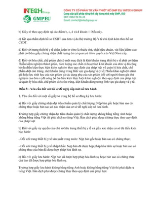 b) Giấy tờ theo quy định tại các điểm b, c, d và đ khoản 1 Điều này.
c) Kết quả thẩm định hồ sơ CSDT của đơn vị do Bộ trưởng Bộ Y tế chỉ định kèm theo hồ sơ
CSDT.
d) Đối với trang thiết bị y tế chẩn đoán in vitro là thuốc thử, chất hiệu chuẩn, vật liệu kiểm soát
phải có thêm giấy chứng nhận chất lượng do cơ quan có thẩm quyền của Việt Nam cấp.
đ) Đối với hóa chất, chế phẩm chỉ có một mục đích là khử khuẩn trang thiết bị y tế phải có thêm
Phiếu kiểm nghiệm thành phần, hàm lượng các chất có hoạt tính khử khuẩn của đơn vị đã công
bố đủ điều kiện thực hiện kiểm nghiệm theo quy định của pháp luật về quản lý hóa chất, chế
phẩm diệt côn trùng, diệt khuẩn dùng trong lĩnh vực gia dụng và y tế; Phiếu khảo nghiệm đánh
giá hiệu lực sinh học của sản phẩm và tác dụng phụ của sản phẩm đối với người tham gia thử
nghiệm của đơn vị đã công bố đủ điều kiện thực hiện khảo nghiệm theo quy định của pháp luật
về quản lý hóa chất, chế phẩm diệt côn trùng, diệt khuẩn dùng trong lĩnh vực gia dụng và y tế.
Điều 31. Yêu cầu đối với hồ sơ đề nghị cấp mới số lưu hành
1. Yêu cầu đối với một số giấy tờ trong bộ hồ sơ đăng ký lưu hành:
a) Đối với giấy chứng nhận đạt tiêu chuẩn quản lý chất lượng: Nộp bản gốc hoặc bản sao có
chứng thực hoặc bản sao có xác nhận của cơ sở đề nghị cấp số lưu hành.
Trường hợp giấy chứng nhận đạt tiêu chuẩn quản lý chất lượng không bằng tiếng Anh hoặc
không bằng tiếng Việt thì phải dịch ra tiếng Việt. Bản dịch phải được chứng thực theo quy định
của pháp luật.
b) Đối với giấy ủy quyền của chủ sở hữu trang thiết bị y tế và giấy xác nhận cơ sở đủ điều kiện
bảo hành:
- Đối với trang thiết bị y tế sản xuất trong nước: Nộp bản gốc hoặc bản sao có chứng thực;
- Đối với trang thiết bị y tế nhập khẩu: Nộp bản đã được hợp pháp hóa lãnh sự hoặc bản sao có
chứng thực của bản đã được hợp pháp hóa lãnh sự.
c) Đối với giấy lưu hành: Nộp bản đã được hợp pháp hóa lãnh sự hoặc bản sao có chứng thực
của bản đã được hợp pháp hóa lãnh sự.
Trường hợp giấy lưu hành không bằng tiếng Anh hoặc không bằng tiếng Việt thì phải dịch ra
tiếng Việt. Bản dịch phải được chứng thực theo quy định của pháp luật.
 