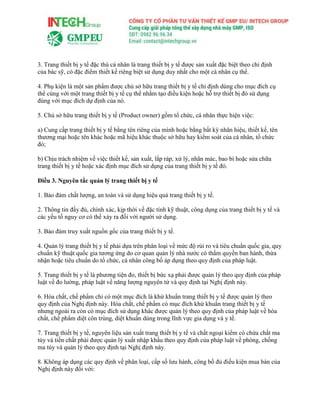 3. Trang thiết bị y tế đặc thù cá nhân là trang thiết bị y tế được sản xuất đặc biệt theo chỉ định
của bác sỹ, có đặc điểm thiết kế riêng biệt sử dụng duy nhất cho một cá nhân cụ thể.
4. Phụ kiện là một sản phẩm được chủ sở hữu trang thiết bị y tế chỉ định dùng cho mục đích cụ
thể cùng với một trang thiết bị y tế cụ thể nhằm tạo điều kiện hoặc hỗ trợ thiết bị đó sử dụng
đúng với mục đích dự định của nó.
5. Chủ sở hữu trang thiết bị y tế (Product owner) gồm tổ chức, cá nhân thực hiện việc:
a) Cung cấp trang thiết bị y tế bằng tên riêng của mình hoặc bằng bất kỳ nhãn hiệu, thiết kế, tên
thương mại hoặc tên khác hoặc mã hiệu khác thuộc sở hữu hay kiểm soát của cá nhân, tổ chức
đó;
b) Chịu trách nhiệm về việc thiết kế, sản xuất, lắp ráp, xử lý, nhãn mác, bao bì hoặc sửa chữa
trang thiết bị y tế hoặc xác định mục đích sử dụng của trang thiết bị y tế đó.
Điều 3. Nguyên tắc quản lý trang thiết bị y tế
1. Bảo đảm chất lượng, an toàn và sử dụng hiệu quả trang thiết bị y tế.
2. Thông tin đầy đủ, chính xác, kịp thời về đặc tính kỹ thuật, công dụng của trang thiết bị y tế và
các yếu tố nguy cơ có thể xảy ra đối với người sử dụng.
3. Bảo đảm truy xuất nguồn gốc của trang thiết bị y tế.
4. Quản lý trang thiết bị y tế phải dựa trên phân loại về mức độ rủi ro và tiêu chuẩn quốc gia, quy
chuẩn kỹ thuật quốc gia tương ứng do cơ quan quản lý nhà nước có thẩm quyền ban hành, thừa
nhận hoặc tiêu chuẩn do tổ chức, cá nhân công bố áp dụng theo quy định của pháp luật.
5. Trang thiết bị y tế là phương tiện đo, thiết bị bức xạ phải được quản lý theo quy định của pháp
luật về đo lường, pháp luật về năng lượng nguyên tử và quy định tại Nghị định này.
6. Hóa chất, chế phẩm chỉ có một mục đích là khử khuẩn trang thiết bị y tế được quản lý theo
quy định của Nghị định này. Hóa chất, chế phẩm có mục đích khử khuẩn trang thiết bị y tế
nhưng ngoài ra còn có mục đích sử dụng khác được quản lý theo quy định của pháp luật về hóa
chất, chế phẩm diệt côn trùng, diệt khuẩn dùng trong lĩnh vực gia dụng và y tế.
7. Trang thiết bị y tế, nguyên liệu sản xuất trang thiết bị y tế và chất ngoại kiểm có chứa chất ma
túy và tiền chất phải được quản lý xuất nhập khẩu theo quy định của pháp luật về phòng, chống
ma túy và quản lý theo quy định tại Nghị định này.
8. Không áp dụng các quy định về phân loại, cấp số lưu hành, công bố đủ điều kiện mua bán của
Nghị định này đối với:
 