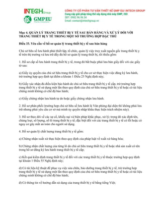 Mục 4. QUẢN LÝ TRANG THIẾT BỊ Y TẾ SAU BÁN HÀNG VÀ XỬ LÝ ĐỐI VỚI
TRANG THIẾT BỊ Y TẾ TRONG MỘT SỐ TRƯỜNG HỢP ĐẶC THÙ
Điều 33. Yêu cầu về hồ sơ quản lý trang thiết bị y tế sau bán hàng
Chủ sở hữu số lưu hành phải thiết lập, tổ chức, quản lý việc truy xuất nguồn gốc trang thiết bị y
tế trên thị trường và lưu trữ đầy đủ hồ sơ quản lý trang thiết bị, tối thiểu gồm:
1. Hồ sơ cấp số lưu hành trang thiết bị y tế, trong đó bắt buộc phải lưu bản giấy đối với các giấy
tờ sau:
a) Giấy ủy quyền của chủ sở hữu trang thiết bị y tế cho cơ sở thực hiện việc đăng ký lưu hành,
trừ trường hợp quy định tại điểm a khoản 1 Điều 25 Nghị định này;
b) Giấy xác nhận đủ điều kiện bảo hành do chủ sở hữu trang thiết bị y tế cấp, trừ trường hợp
trang thiết bị y tế sử dụng một lần theo quy định của chủ sở hữu trang thiết bị y tế hoặc có tài liệu
chứng minh không có chế độ bảo hành;
c) Giấy chứng nhận lưu hành tự do hoặc giấy chứng nhận lưu hành.
2. Hồ sơ phân phối (trường hợp chủ sở hữu số lưu hành là Văn phòng đại diện thì không phải lưu
trữ nhưng phải yêu cầu cơ sở mà mình ủy quyền nhập khẩu thực hiện trách nhiệm này).
3. Hồ sơ theo dõi về các sự cố, khiếu nại và biện pháp khắc phục, xử lý; trong đó xác định tên,
chủng loại, số lượng, số lô trang thiết bị y tế; đặc biệt đối với các trang thiết bị y tế có lỗi hoặc có
nguy cơ gây mất an toàn cho người sử dụng.
4. Hồ sơ quản lý chất lượng trang thiết bị y tế gồm:
a) Chứng nhận xuất xứ thực hiện theo quy định của pháp luật về xuất xứ hàng hóa;
b) Chứng nhận chất lượng của từng lô do chủ sở hữu trang thiết bị y tế hoặc nhà sản xuất có tên
trong hồ sơ đăng ký lưu hành trang thiết bị y tế cấp;
c) Kết quả kiểm định trang thiết bị y tế đối với các trang thiết bị y tế thuộc trường hợp quy định
tại khoản 1 Điều 55 Nghị định này;
d) Có tài liệu kỹ thuật để phục vụ việc sửa chữa, bảo dưỡng trang thiết bị y tế, trừ trường hợp
trang thiết bị y tế sử dụng một lần theo quy định của chủ sở hữu trang thiết bị y tế hoặc có tài liệu
chứng minh không có chế độ bảo hành;
đ) Có thông tin về hướng dẫn sử dụng của trang thiết bị y tế bằng tiếng Việt;
 