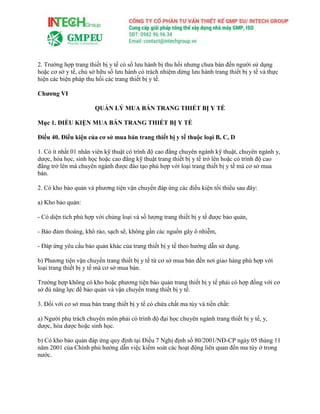 2. Trường hợp trang thiết bị y tế có số lưu hành bị thu hồi nhưng chưa bán đến người sử dụng
hoặc cơ sở y tế, chủ sở hữu số lưu hành có trách nhiệm dừng lưu hành trang thiết bị y tế và thực
hiện các biện pháp thu hồi các trang thiết bị y tế.
Chương VI
QUẢN LÝ MUA BÁN TRANG THIẾT BỊ Y TẾ
Mục 1. ĐIỀU KIỆN MUA BÁN TRANG THIẾT BỊ Y TẾ
Điều 40. Điều kiện của cơ sở mua bán trang thiết bị y tế thuộc loại B, C, D
1. Có ít nhất 01 nhân viên kỹ thuật có trình độ cao đẳng chuyên ngành kỹ thuật, chuyên ngành y,
dược, hóa học, sinh học hoặc cao đẳng kỹ thuật trang thiết bị y tế trở lên hoặc có trình độ cao
đẳng trở lên mà chuyên ngành được đào tạo phù hợp với loại trang thiết bị y tế mà cơ sở mua
bán.
2. Có kho bảo quản và phương tiện vận chuyển đáp ứng các điều kiện tối thiểu sau đây:
a) Kho bảo quản:
- Có diện tích phù hợp với chủng loại và số lượng trang thiết bị y tế được bảo quản,
- Bảo đảm thoáng, khô ráo, sạch sẽ, không gần các nguồn gây ô nhiễm,
- Đáp ứng yêu cầu bảo quản khác của trang thiết bị y tế theo hướng dẫn sử dụng.
b) Phương tiện vận chuyển trang thiết bị y tế từ cơ sở mua bán đến nơi giao hàng phù hợp với
loại trang thiết bị y tế mà cơ sở mua bán.
Trường hợp không có kho hoặc phương tiện bảo quản trang thiết bị y tế phải có hợp đồng với cơ
sở đủ năng lực để bảo quản và vận chuyển trang thiết bị y tế.
3. Đối với cơ sở mua bán trang thiết bị y tế có chứa chất ma túy và tiền chất:
a) Người phụ trách chuyên môn phải có trình độ đại học chuyên ngành trang thiết bị y tế, y,
dược, hóa dược hoặc sinh học.
b) Có kho bảo quản đáp ứng quy định tại Điều 7 Nghị định số 80/2001/NĐ-CP ngày 05 tháng 11
năm 2001 của Chính phủ hướng dẫn việc kiểm soát các hoạt động liên quan đến ma túy ở trong
nước.
 