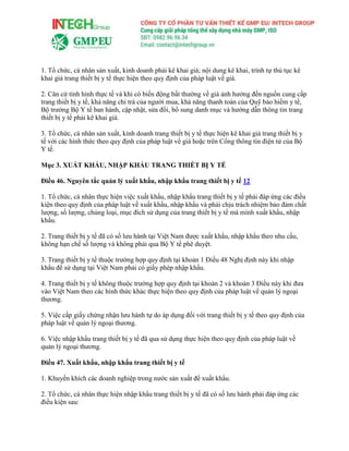 1. Tổ chức, cá nhân sản xuất, kinh doanh phải kê khai giá; nội dung kê khai, trình tự thủ tục kê
khai giá trang thiết bị y tế thực hiện theo quy định của pháp luật về giá.
2. Căn cứ tình hình thực tế và khi có biến động bất thường về giá ảnh hưởng đến nguồn cung cấp
trang thiết bị y tế, khả năng chi trả của người mua, khả năng thanh toán của Quỹ bảo hiểm y tế,
Bộ trưởng Bộ Y tế ban hành, cập nhật, sửa đổi, bổ sung danh mục và hướng dẫn thông tin trang
thiết bị y tế phải kê khai giá.
3. Tổ chức, cá nhân sản xuất, kinh doanh trang thiết bị y tế thực hiện kê khai giá trang thiết bị y
tế với các hình thức theo quy định của pháp luật về giá hoặc trên Cổng thông tin điện tử của Bộ
Y tế.
Mục 3. XUẤT KHẨU, NHẬP KHẨU TRANG THIẾT BỊ Y TẾ
Điều 46. Nguyên tắc quản lý xuất khẩu, nhập khẩu trang thiết bị y tế 12
1. Tổ chức, cá nhân thực hiện việc xuất khẩu, nhập khẩu trang thiết bị y tế phải đáp ứng các điều
kiện theo quy định của pháp luật về xuất khẩu, nhập khẩu và phải chịu trách nhiệm bảo đảm chất
lượng, số lượng, chủng loại, mục đích sử dụng của trang thiết bị y tế mà mình xuất khẩu, nhập
khẩu.
2. Trang thiết bị y tế đã có số lưu hành tại Việt Nam được xuất khẩu, nhập khẩu theo nhu cầu,
không hạn chế số lượng và không phải qua Bộ Y tế phê duyệt.
3. Trang thiết bị y tế thuộc trường hợp quy định tại khoản 1 Điều 48 Nghị định này khi nhập
khẩu để sử dụng tại Việt Nam phải có giấy phép nhập khẩu.
4. Trang thiết bị y tế không thuộc trường hợp quy định tại khoản 2 và khoản 3 Điều này khi đưa
vào Việt Nam theo các hình thức khác thực hiện theo quy định của pháp luật về quản lý ngoại
thương.
5. Việc cấp giấy chứng nhận lưu hành tự do áp dụng đối với trang thiết bị y tế theo quy định của
pháp luật về quản lý ngoại thương.
6. Việc nhập khẩu trang thiết bị y tế đã qua sử dụng thực hiện theo quy định của pháp luật về
quản lý ngoại thương.
Điều 47. Xuất khẩu, nhập khẩu trang thiết bị y tế
1. Khuyến khích các doanh nghiệp trong nước sản xuất để xuất khẩu.
2. Tổ chức, cá nhân thực hiện nhập khẩu trang thiết bị y tế đã có số lưu hành phải đáp ứng các
điều kiện sau:
 