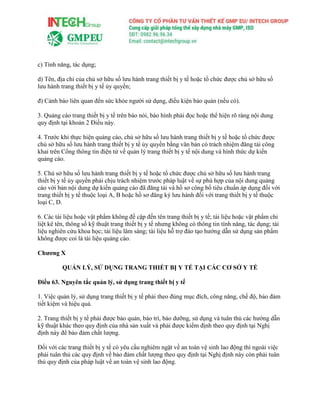 c) Tính năng, tác dụng;
d) Tên, địa chỉ của chủ sở hữu số lưu hành trang thiết bị y tế hoặc tổ chức được chủ sở hữu số
lưu hành trang thiết bị y tế ủy quyền;
đ) Cảnh báo liên quan đến sức khỏe người sử dụng, điều kiện bảo quản (nếu có).
3. Quảng cáo trang thiết bị y tế trên báo nói, báo hình phải đọc hoặc thể hiện rõ ràng nội dung
quy định tại khoản 2 Điều này.
4. Trước khi thực hiện quảng cáo, chủ sở hữu số lưu hành trang thiết bị y tế hoặc tổ chức được
chủ sở hữu số lưu hành trang thiết bị y tế ủy quyền bằng văn bản có trách nhiệm đăng tải công
khai trên Cổng thông tin điện tử về quản lý trang thiết bị y tế nội dung và hình thức dự kiến
quảng cáo.
5. Chủ sở hữu số lưu hành trang thiết bị y tế hoặc tổ chức được chủ sở hữu số lưu hành trang
thiết bị y tế ủy quyền phải chịu trách nhiệm trước pháp luật về sự phù hợp của nội dung quảng
cáo với bản nội dung dự kiến quảng cáo đã đăng tải và hồ sơ công bố tiêu chuẩn áp dụng đối với
trang thiết bị y tế thuộc loại A, B hoặc hồ sơ đăng ký lưu hành đối với trang thiết bị y tế thuộc
loại C, D.
6. Các tài liệu hoặc vật phẩm không đề cập đến tên trang thiết bị y tế; tài liệu hoặc vật phẩm chỉ
liệt kê tên, thông số kỹ thuật trang thiết bị y tế nhưng không có thông tin tính năng, tác dụng; tài
liệu nghiên cứu khoa học; tài liệu lâm sàng; tài liệu hỗ trợ đào tạo hướng dẫn sử dụng sản phẩm
không được coi là tài liệu quảng cáo.
Chương X
QUẢN LÝ, SỬ DỤNG TRANG THIẾT BỊ Y TẾ TẠI CÁC CƠ SỞ Y TẾ
Điều 63. Nguyên tắc quản lý, sử dụng trang thiết bị y tế
1. Việc quản lý, sử dụng trang thiết bị y tế phải theo đúng mục đích, công năng, chế độ, bảo đảm
tiết kiệm và hiệu quả.
2. Trang thiết bị y tế phải được bảo quản, bảo trì, bảo dưỡng, sử dụng và tuân thủ các hướng dẫn
kỹ thuật khác theo quy định của nhà sản xuất và phải được kiểm định theo quy định tại Nghị
định này để bảo đảm chất lượng.
Đối với các trang thiết bị y tế có yêu cầu nghiêm ngặt về an toàn vệ sinh lao động thì ngoài việc
phải tuân thủ các quy định về bảo đảm chất lượng theo quy định tại Nghị định này còn phải tuân
thủ quy định của pháp luật về an toàn vệ sinh lao động.
 