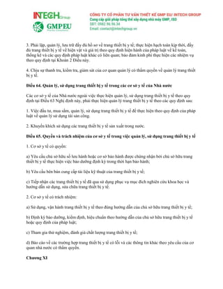 3. Phải lập, quản lý, lưu trữ đầy đủ hồ sơ về trang thiết bị y tế; thực hiện hạch toán kịp thời, đầy
đủ trang thiết bị y tế về hiện vật và giá trị theo quy định hiện hành của pháp luật về kế toán,
thống kê và các quy định pháp luật khác có liên quan; bảo đảm kinh phí thực hiện các nhiệm vụ
theo quy định tại Khoản 2 Điều này.
4. Chịu sự thanh tra, kiểm tra, giám sát của cơ quan quản lý có thẩm quyền về quản lý trang thiết
bị y tế.
Điều 64. Quản lý, sử dụng trang thiết bị y tế trong các cơ sở y tế của Nhà nước
Các cơ sở y tế của Nhà nước ngoài việc thực hiện quản lý, sử dụng trang thiết bị y tế theo quy
định tại Điều 63 Nghị định này, phải thực hiện quản lý trang thiết bị y tế theo các quy định sau:
1. Việc đầu tư, mua sắm, quản lý, sử dụng trang thiết bị y tế để thực hiện theo quy định của pháp
luật về quản lý sử dụng tài sản công.
2. Khuyến khích sử dụng các trang thiết bị y tế sản xuất trong nước.
Điều 65. Quyền và trách nhiệm của cơ sở y tế trong việc quản lý, sử dụng trang thiết bị y tế
1. Cơ sở y tế có quyền:
a) Yêu cầu chủ sở hữu số lưu hành hoặc cơ sở bảo hành được chứng nhận bởi chủ sở hữu trang
thiết bị y tế thực hiện việc bảo dưỡng định kỳ trong thời hạn bảo hành;
b) Yêu cầu bên bán cung cấp tài liệu kỹ thuật của trang thiết bị y tế;
c) Tiếp nhận các trang thiết bị y tế đã qua sử dụng phục vụ mục đích nghiên cứu khoa học và
hướng dẫn sử dụng, sửa chữa trang thiết bị y tế.
2. Cơ sở y tế có trách nhiệm:
a) Sử dụng, vận hành trang thiết bị y tế theo đúng hướng dẫn của chủ sở hữu trang thiết bị y tế;
b) Định kỳ bảo dưỡng, kiểm định, hiệu chuẩn theo hướng dẫn của chủ sở hữu trang thiết bị y tế
hoặc quy định của pháp luật;
c) Tham gia thử nghiệm, đánh giá chất lượng trang thiết bị y tế;
d) Báo cáo về các trường hợp trang thiết bị y tế có lỗi và các thông tin khác theo yêu cầu của cơ
quan nhà nước có thẩm quyền.
Chương XI
 