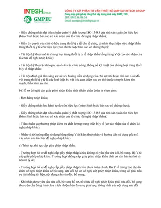 - Giấy chứng nhận đạt tiêu chuẩn quản lý chất lượng ISO 13485 của nhà sản xuất còn hiệu lực
(bản chính hoặc bản sao có xác nhận của tổ chức đề nghị nhập khẩu);
- Giấy ủy quyền của chủ sở hữu trang thiết bị y tế cho tổ chức, cá nhân thực hiện việc nhập khẩu
trang thiết bị y tế còn hiệu lực (bản chính hoặc bản sao có chứng thực);
- Tài liệu kỹ thuật mô tả chủng loại trang thiết bị y tế nhập khẩu bằng tiếng Việt (có xác nhận của
tổ chức đề nghị nhập khẩu);
- Tài liệu kỹ thuật (catalogue) miêu tả các chức năng, thông số kỹ thuật của chủng loại trang thiết
bị y tế nhập khẩu;
- Tài liệu đánh giá lâm sàng và tài liệu hướng dẫn sử dụng của chủ sở hữu hoặc nhà sản xuất đối
với trang thiết bị y tế là các loại thiết bị, vật liệu can thiệp vào cơ thể thuộc chuyên khoa tim
mạch, thần kinh sọ não.
b) Hồ sơ đề nghị cấp giấy phép nhập khẩu sinh phẩm chẩn đoán in vitro gồm:
- Đơn hàng nhập khẩu;
- Giấy chứng nhận lưu hành tự do còn hiệu lực (bản chính hoặc bản sao có chứng thực);
- Giấy chứng nhận đạt tiêu chuẩn quản lý chất lượng ISO 13485 của nhà sản xuất còn hiệu lực
(bản chính hoặc bản sao có xác nhận của tổ chức đề nghị nhập khẩu);
- Tiêu chuẩn và phương pháp kiểm tra chất lượng trang thiết bị y tế (có xác nhận của tổ chức đề
nghị nhập khẩu);
- Nhãn và tờ hướng dẫn sử dụng bằng tiếng Việt kèm theo nhãn và hướng dẫn sử dụng gốc (có
xác nhận của tổ chức đề nghị nhập khẩu).
c) Trình tự, thủ tục cấp giấy phép nhập khẩu:
- Trường hợp hồ sơ đề nghị cấp giấy phép nhập khẩu không có yêu cầu sửa đổi, bổ sung, Bộ Y tế
cấp giấy phép nhập khẩu. Trường hợp không cấp giấy phép nhập khẩu phải có văn bản trả lời và
nêu rõ lý do;
- Trường hợp hồ sơ đề nghị cấp giấy phép nhập khẩu chưa hoàn chỉnh, Bộ Y tế thông báo cho tổ
chức đề nghị nhập khẩu để bổ sung, sửa đổi hồ sơ đề nghị cấp phép nhập khẩu, trong đó phải nêu
cụ thể những tài liệu, nội dung cần sửa đổi, bổ sung;
- Khi nhận được yêu cầu sửa đổi, bổ sung hồ sơ, tổ chức đề nghị nhập khẩu phải sửa đổi, bổ sung
theo yêu cầu đồng thời chịu trách nhiệm bảo đảm sự phù hợp, thống nhất của nội dung sửa đối
 