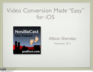 Video Conversion Made “Easy”
                    for iOS


                               Allison Sheridan
                                  November 2012




          http://podfeet.com
Sunday, November 25, 12                           1
 