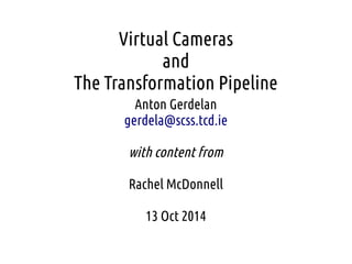 Virtual Cameras
and
The Transformation Pipeline
Anton Gerdelan
gerdela@scss.tcd.ie
with content from
Rachel McDonnell
13 Oct 2014
 