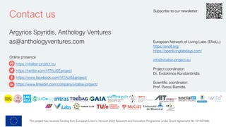 This project has received funding from European Union’s Horizon 2020 Research and Innovation Programme under Grant Agreement No 101007990.
Contact us
Online presence
https://vitalise-project.eu
https://twitter.com/VITALISEproject
https://www.facebook.com/VITALISEproject/
https://www.linkedin.com/company/vitalise-project/
Subscribe to our newsletter:
European Network of Living Labs (ENoLL)
https://enoll.org/
https://openlivinglabdays.com/
info@vitalise-project.eu
Project coordinator:
Dr. Evdokimos Konstantinidis
Scientific coordinator:
Prof. Panos Bamidis
Argyrios Spyridis, Anthology Ventures
as@anthologyventures.com
 