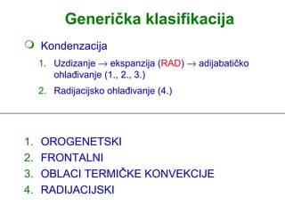 Generička klasifikacija
 Kondenzacija
     1. Uzdizanje → ekspanzija (RAD) → adijabatičko
        ohlađivanje (1., 2., 3.)
     2. Radijacijsko ohlađivanje (4.)




1.   OROGENETSKI
2.   FRONTALNI
3.   OBLACI TERMIČKE KONVEKCIJE
4.   RADIJACIJSKI
 