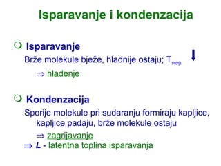 Isparavanje i kondenzacija

 Isparavanje
  Brže molekule bježe, hladnije ostaju; T srednja
     ⇒ hlađenje

 Kondenzacija
  Sporije molekule pri sudaranju formiraju kapljice,
    kapljice padaju, brže molekule ostaju
    ⇒ zagrijavanje
  ⇒ L - latentna toplina isparavanja
 